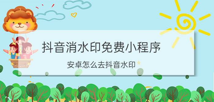 抖音消水印免费小程序 安卓怎么去抖音水印？